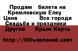 Продам 3 билета на Кремлевскую Елку. › Цена ­ 2 000 - Все города Свадьба и праздники » Другое   . Крым,Керчь